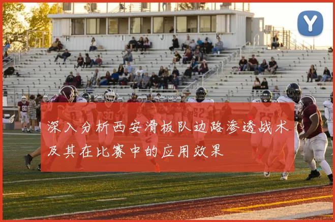 深入分析西安滑板队边路渗透战术及其在比赛中的应用效果