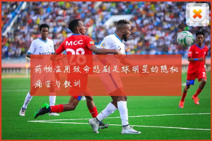 药物滥用致命悲剧足球明星的隐秘痛苦与教训