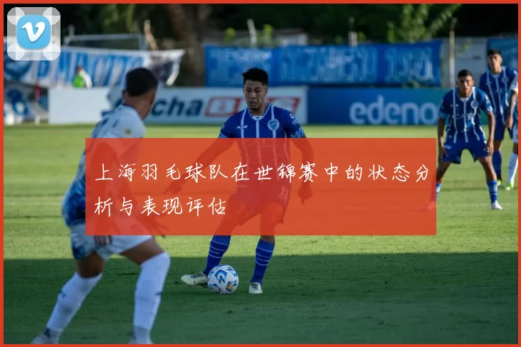上海羽毛球队在世锦赛中的状态分析与表现评估