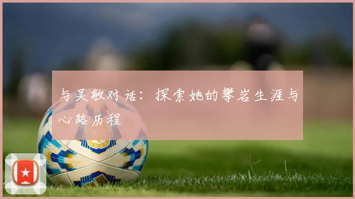 与吴敏对话：探索她的攀岩生涯与心路历程