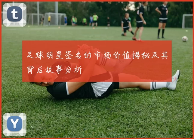 足球明星签名的市场价值揭秘及其背后故事分析
