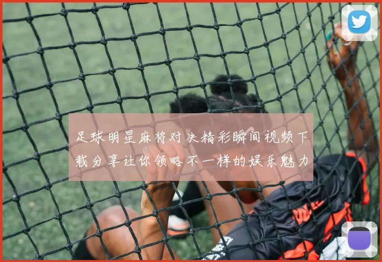 足球明星麻将对决精彩瞬间视频下载分享让你领略不一样的娱乐魅力