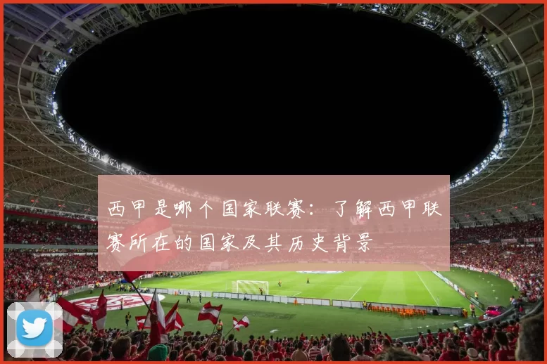 西甲是哪个国家联赛：了解西甲联赛所在的国家及其历史背景
