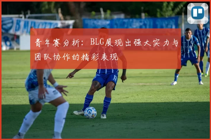 青年赛分析：BLG展现出强大实力与团队协作的精彩表现