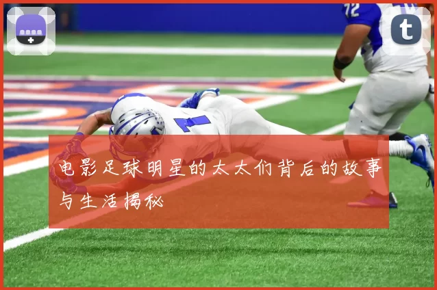 电影足球明星的太太们背后的故事与生活揭秘