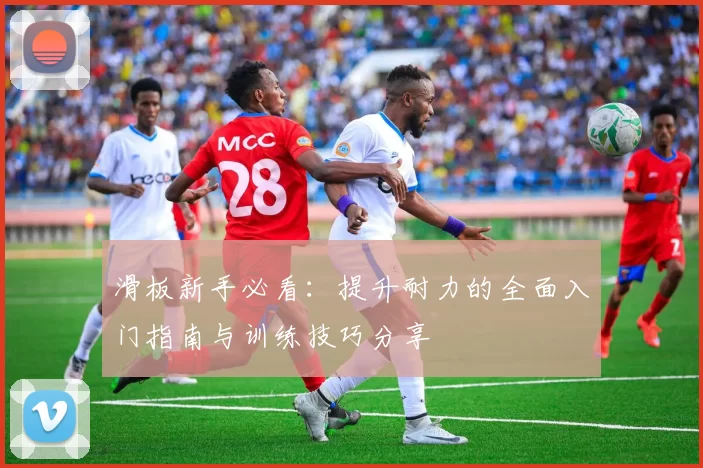 滑板新手必看：提升耐力的全面入门指南与训练技巧分享
