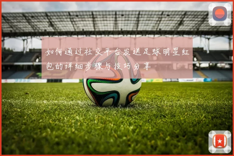 如何通过社交平台发送足球明星红包的详细步骤与技巧分享