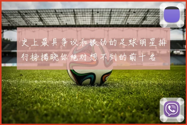 史上最具争议和狠劲的足球明星排行榜揭晓你绝对想不到的前十名