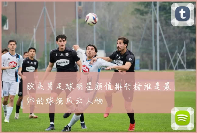 欧美男足球明星颜值排行榜谁是最帅的球场风云人物