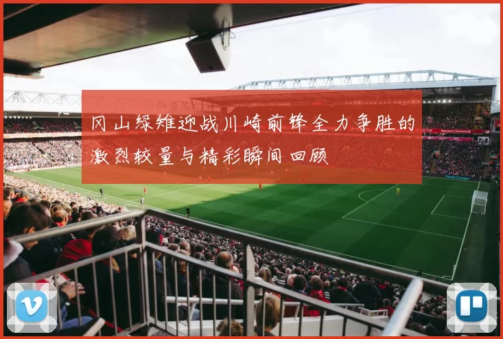冈山绿雉迎战川崎前锋全力争胜的激烈较量与精彩瞬间回顾