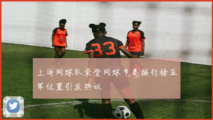 上海网球队荣登网球节奏排行榜亚军位置引发热议