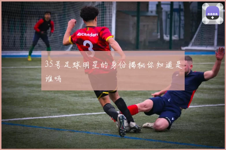 35号足球明星的身份揭秘你知道是谁吗