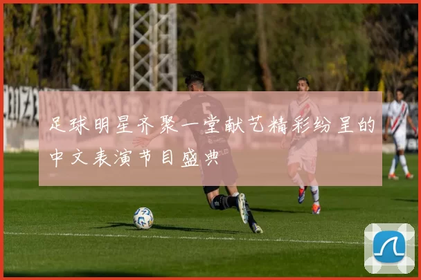足球明星齐聚一堂献艺精彩纷呈的中文表演节目盛典
