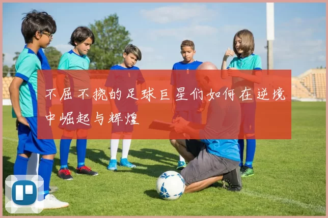 不屈不挠的足球巨星们如何在逆境中崛起与辉煌