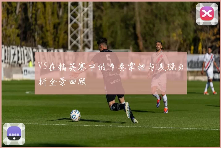 V5在精英赛中的节奏掌控与表现分析全景回顾