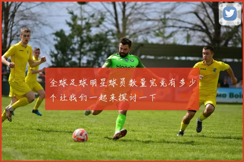 全球足球明星球员数量究竟有多少个让我们一起来探讨一下