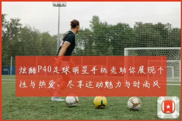 炫酷P40足球明星手机壳助你展现个性与热爱，尽享运动魅力与时尚风范