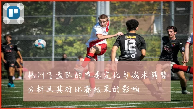 杭州飞盘队的节奏变化与战术调整分析及其对比赛结果的影响