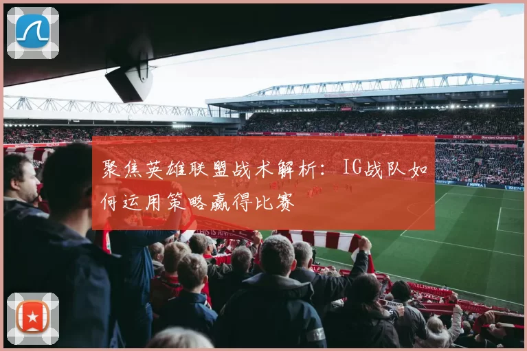 聚焦英雄联盟战术解析：IG战队如何运用策略赢得比赛