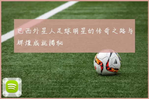 巴西外星人足球明星的传奇之路与辉煌成就揭秘