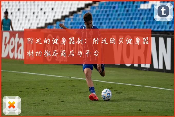 附近的健身器材：附近购买健身器材的推荐商店与平台