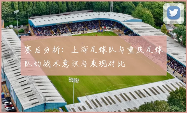 赛后分析：上海足球队与重庆足球队的战术意识与表现对比