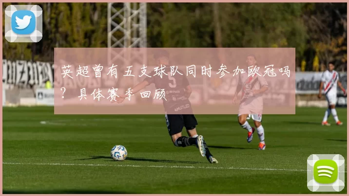 英超曾有五支球队同时参加欧冠吗？具体赛季回顾