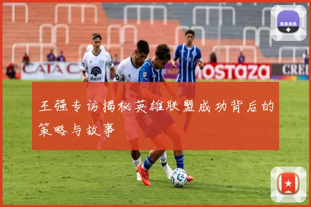 王强专访揭秘英雄联盟成功背后的策略与故事