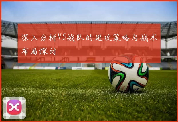 深入分析V5战队的进攻策略与战术布局探讨