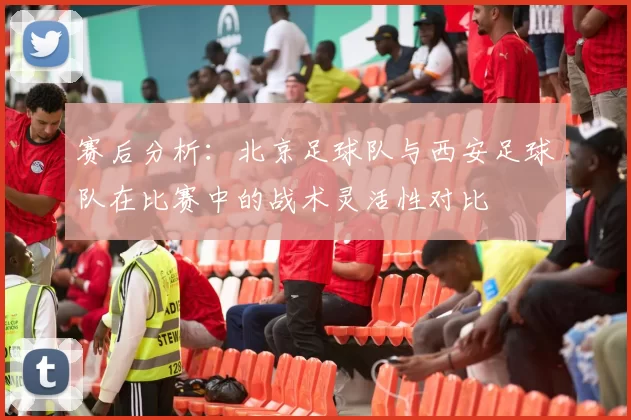 赛后分析：北京足球队与西安足球队在比赛中的战术灵活性对比