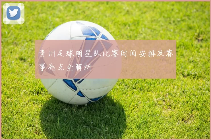 贵州足球明星队比赛时间安排及赛事亮点全解析