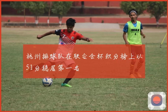 杭州排球队在联合会杯积分榜上以51分稳居第一名