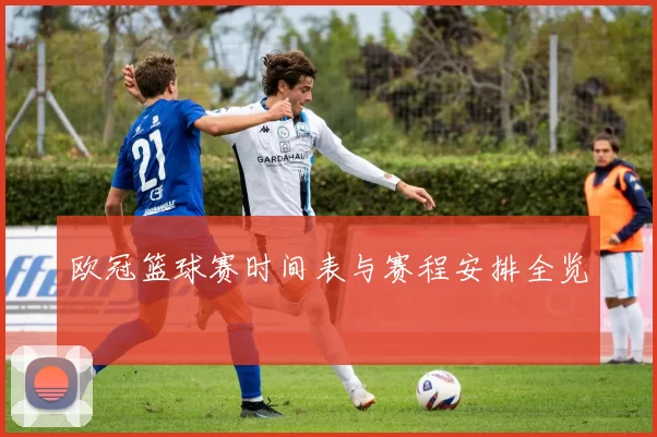 欧冠篮球赛时间表与赛程安排全览