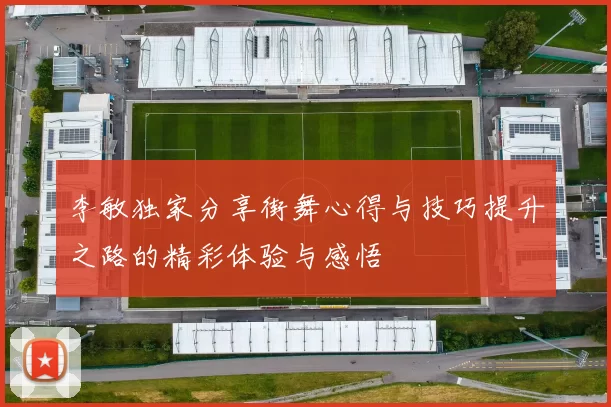 李敏独家分享街舞心得与技巧提升之路的精彩体验与感悟