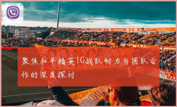 聚焦和平精英IG战队耐力与团队合作的深度探讨