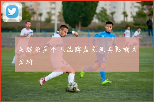 足球明星个人品牌盘点及其影响力分析