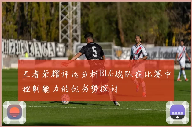 王者荣耀评论分析BLG战队在比赛中控制能力的优劣势探讨