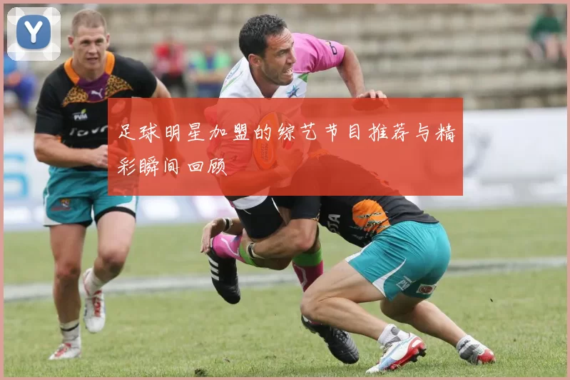 足球明星加盟的综艺节目推荐与精彩瞬间回顾