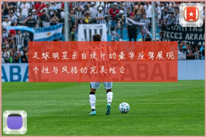 足球明星亲自设计的豪华座驾展现个性与风格的完美结合