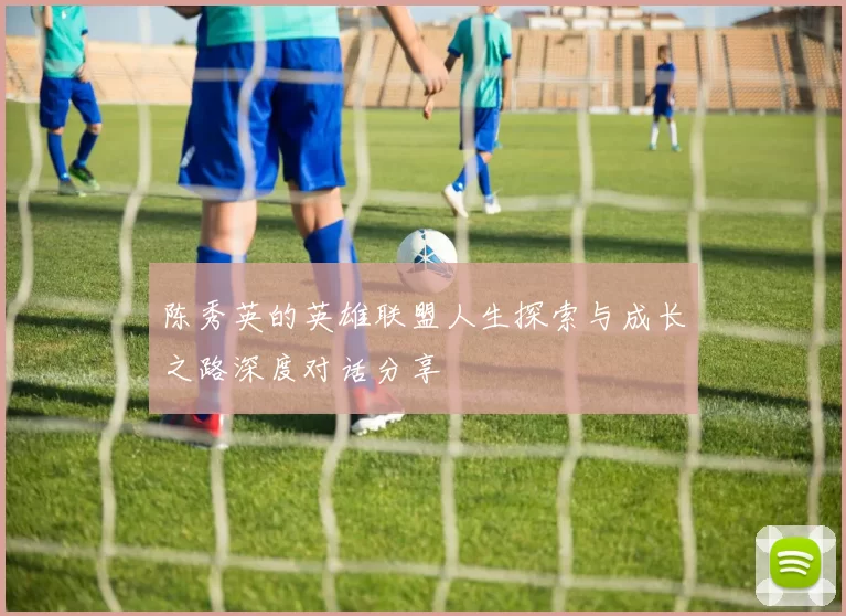 陈秀英的英雄联盟人生探索与成长之路深度对话分享