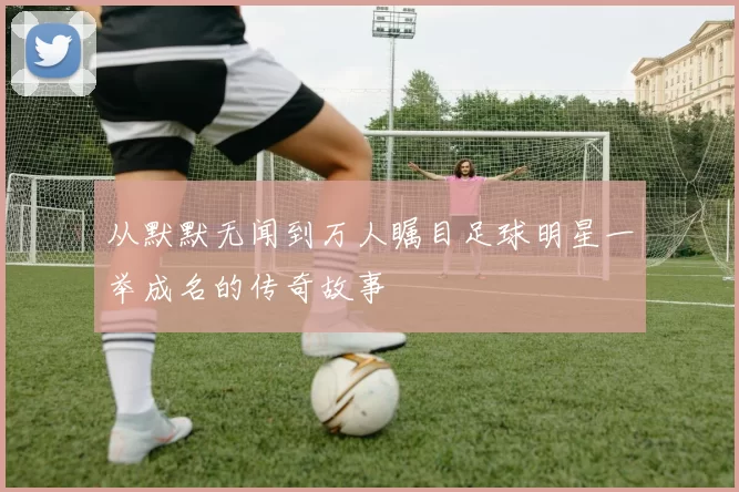 从默默无闻到万人瞩目足球明星一举成名的传奇故事