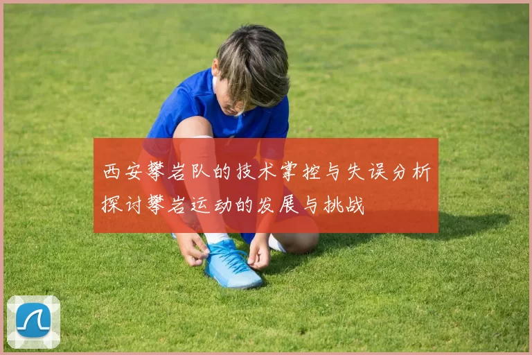 西安攀岩队的技术掌控与失误分析探讨攀岩运动的发展与挑战