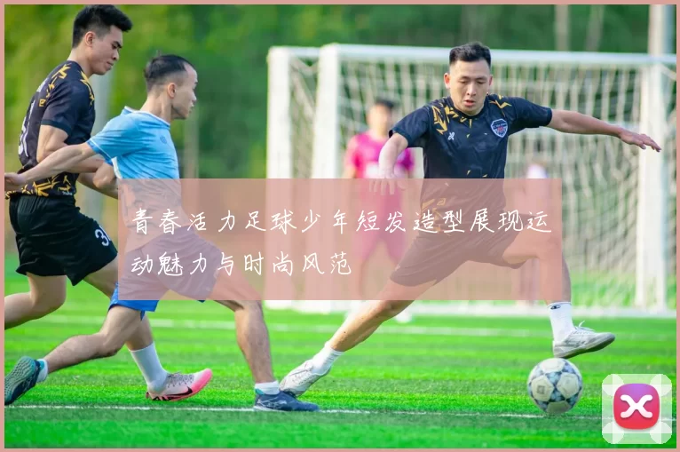 青春活力足球少年短发造型展现运动魅力与时尚风范