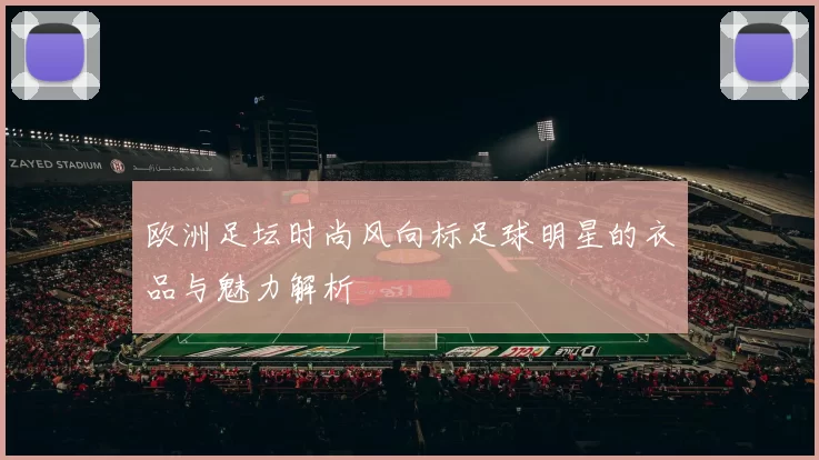 欧洲足坛时尚风向标足球明星的衣品与魅力解析