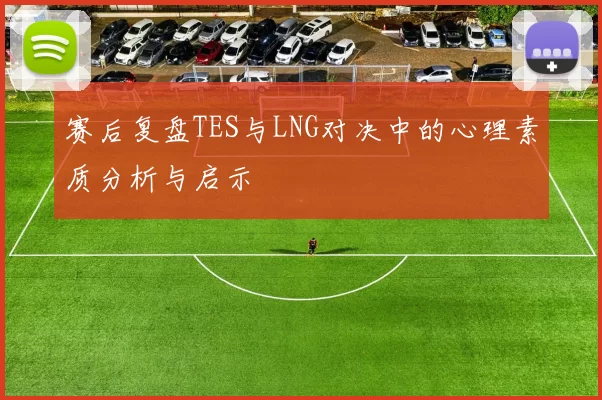 赛后复盘TES与LNG对决中的心理素质分析与启示