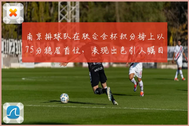南京排球队在联合会杯积分榜上以75分稳居首位，表现出色引人瞩目