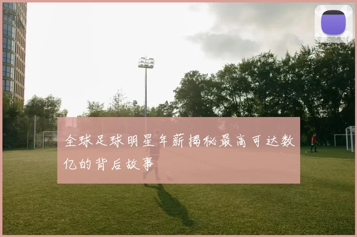 全球足球明星年薪揭秘最高可达数亿的背后故事