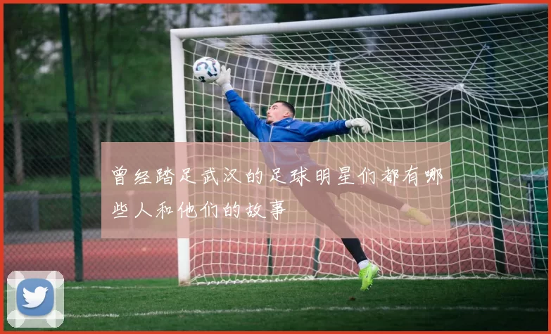 曾经踏足武汉的足球明星们都有哪些人和他们的故事