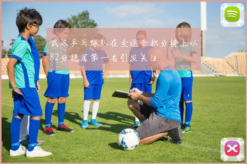 武汉乒乓球队在全运会积分榜上以82分稳居第一名引发关注
