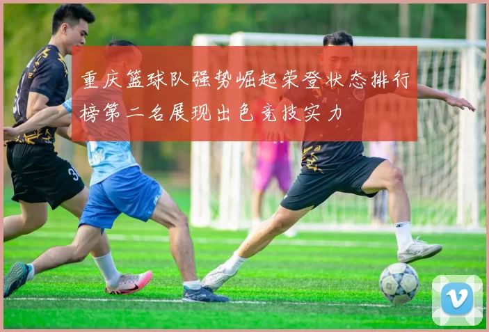 重庆篮球队强势崛起荣登状态排行榜第二名展现出色竞技实力